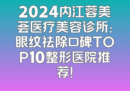 2024内江蓉美荟医疗美容诊所：眼纹祛除口碑TOP10整形医院推荐！