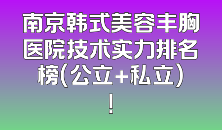 南京韩式美容丰胸医院技术实力排名榜（公立+私立）！