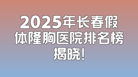 2025年长春假体隆胸医院排名榜揭晓！