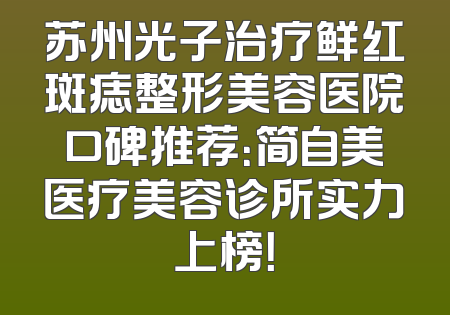 苏州光子治疗鲜红斑痣整形美容医院口碑推荐：简自美医疗美容诊所实力上榜！