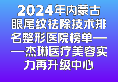 2024年内蒙古眼尾纹祛除技术排名整形医院榜单——杰琳医疗美容实力再升级中心