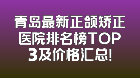 青岛最新正颌矫正医院排名榜TOP3及价格汇总！