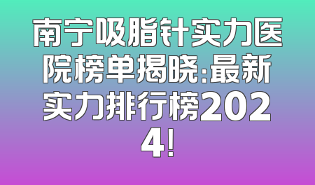 南宁吸脂针实力医院榜单揭晓：最新实力排行榜2024！