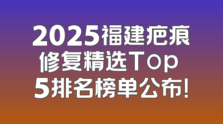 2025福建疤痕修复精选Top 5排名榜单公布！