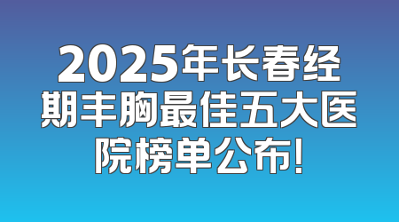 2025年长春经期丰胸最佳五大医院榜单公布！