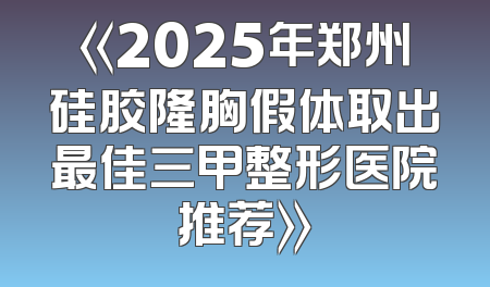 《2025年郑州硅胶隆胸假体取出最佳三甲整形医院推荐》