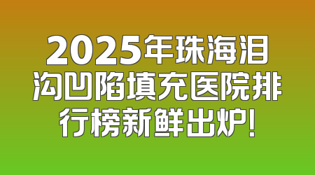 2025年珠海泪沟凹陷填充医院排行榜新鲜出炉！