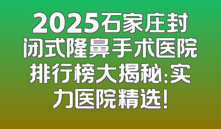 2025石家庄封闭式隆鼻手术医院排行榜大揭秘：实力医院精选！
