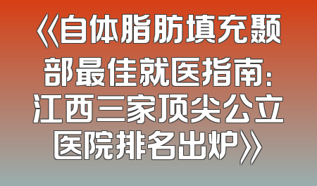 《自体脂肪填充颞部最佳就医指南：江西三家顶尖公立医院排名出炉》
