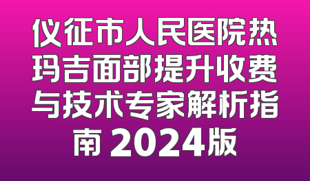 仪征市人民医院热玛吉面部提升收费与技术专家解析指南 2024版