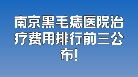 南京黑毛痣医院治疗费用排行前三公布！