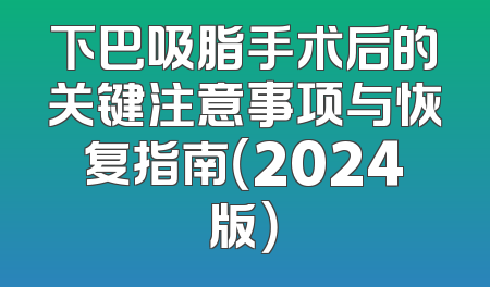 下巴吸脂手术后的关键注意事项与恢复指南（2024版）