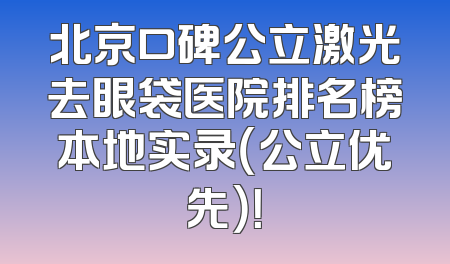 北京口碑公立激光去眼袋医院排名榜本地实录（公立优先）！
