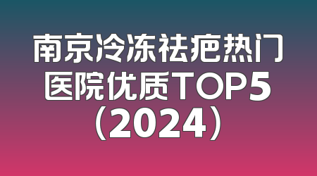 南京冷冻祛疤热门医院优质TOP5（2024）