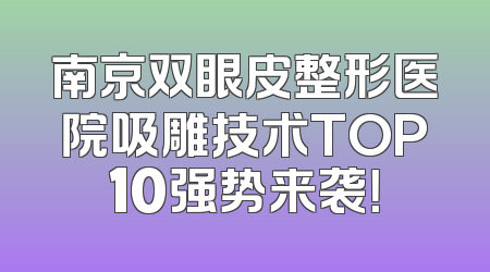 南京双眼皮整形医院吸雕技术TOP10强势来袭！