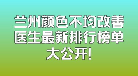 兰州颜色不均改善医生最新排行榜单大公开！
