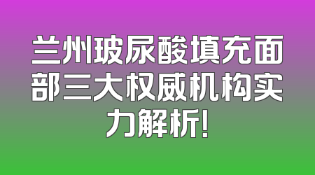 兰州玻尿酸填充面部三大权威机构实力解析！