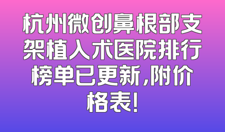 杭州微创鼻根部支架植入术医院排行榜单已更新，附价格表！