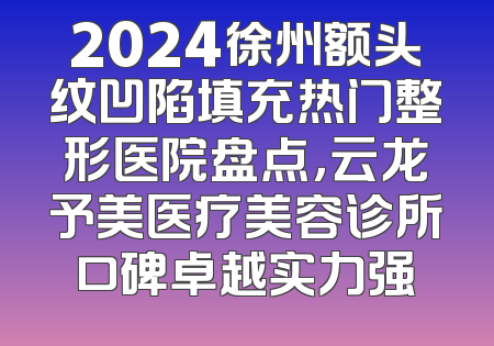 2024徐州额头纹凹陷填充热门整形医院盘点，云龙予美医疗美容诊所口碑卓越实力强