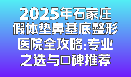 2025年石家庄假体垫鼻基底整形医院全攻略：专业之选与口碑推荐