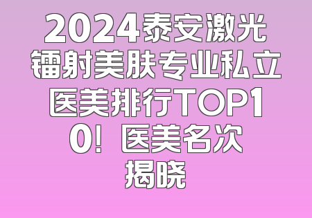 2024泰安激光镭射美肤专业私立医美排行TOP10！洺渼医美名次揭晓