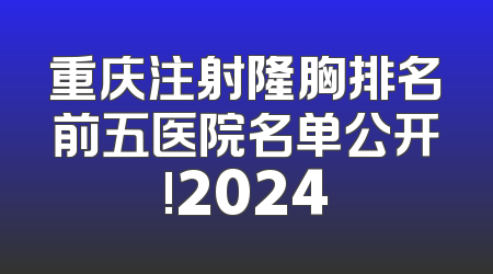 重庆注射隆胸排名前五医院名单公开!2024