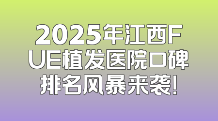 2025年江西FUE植发医院口碑排名风暴来袭！