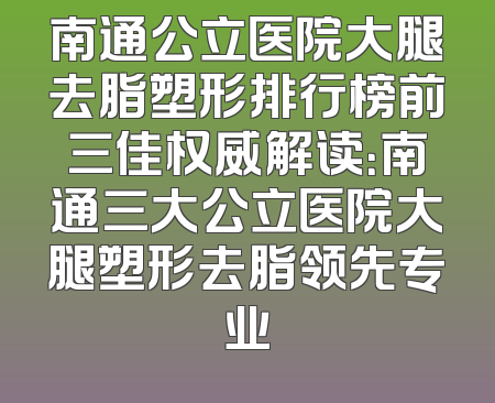 南通公立医院大腿去脂塑形排行榜前三佳权威解读：南通三大公立医院大腿塑形去脂领先专业
