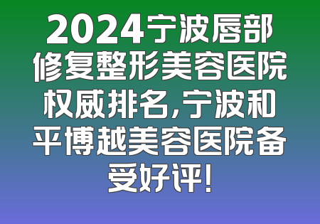 2024宁波唇部修复整形美容医院权威排名，宁波和平博越美容医院备受好评！