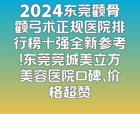 2024东莞颧骨颧弓术正规医院排行榜十强全新参考！东莞莞城美立方美容医院口碑、价格超赞