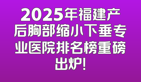 2025年福建产后胸部缩小下垂专业医院排名榜重磅出炉！