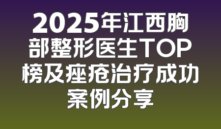 2025年江西胸部整形医生TOP榜及痤疮治疗成功案例分享