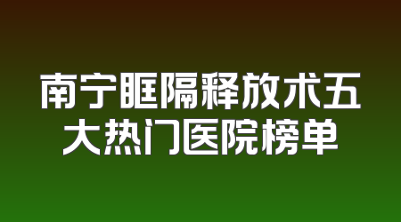 南宁眶隔释放术五大热门医院榜单