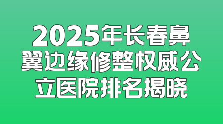 2025年长春鼻翼边缘修整权威公立医院排名揭晓