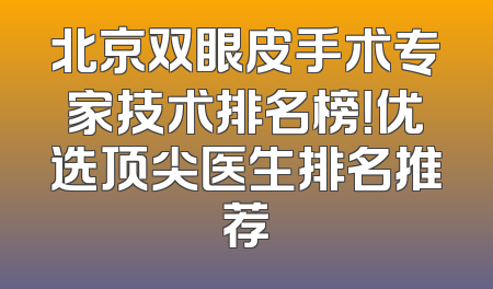 北京双眼皮手术专家技术排名榜！优选顶尖医生排名推荐