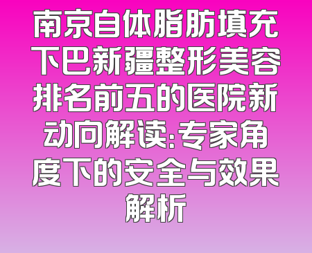 南京自体脂肪填充下巴新疆整形美容排名前五的医院新动向解读：专家角度下的安全与效果解析