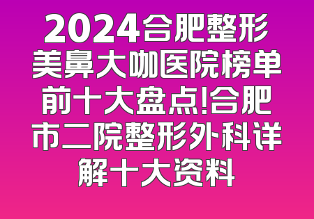 2024合肥整形美鼻大咖医院榜单前十大盘点！合肥市二院整形外科详解十大资料
