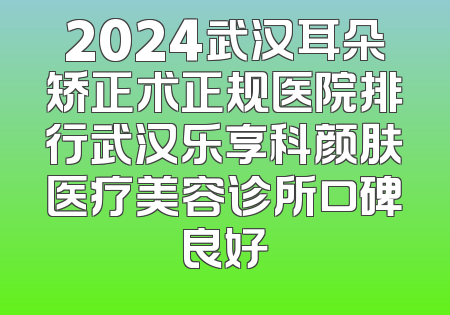 2024武汉耳朵矫正术正规医院排行武汉乐享科颜肤医疗美容诊所口碑良好