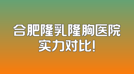 合肥隆乳隆胸医院实力对比!