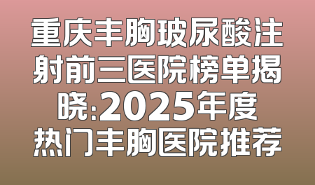 重庆丰胸玻尿酸注射前三医院榜单揭晓：2025年度热门丰胸医院推荐