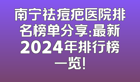 南宁祛痘疤医院排名榜单分享：最新2024年排行榜一览！