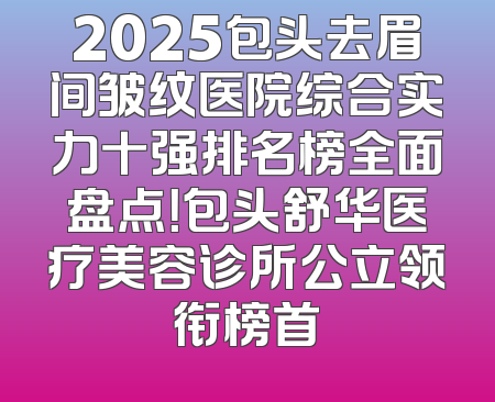 2025包头去眉间皱纹医院综合实力十强排名榜全面盘点！包头舒华医疗美容诊所公立领衔榜首