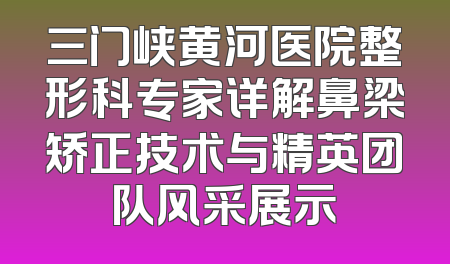 三门峡黄河医院整形科专家详解鼻梁矫正技术与精英团队风采展示