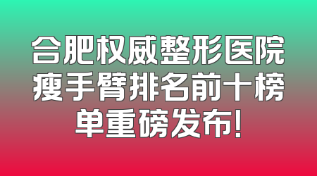 合肥权威整形医院瘦手臂排名前十榜单重磅发布！