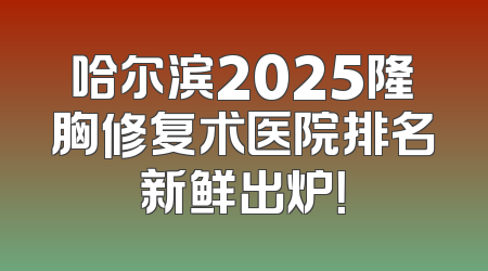 哈尔滨2025隆胸修复术医院排名新鲜出炉！