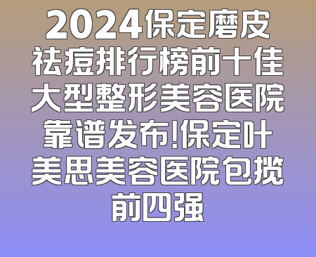 2024保定磨皮祛痘排行榜前十佳大型整形美容医院靠谱发布！保定叶美思美容医院包揽前四强