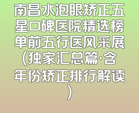 南昌水泡眼矫正五星口碑医院精选榜单前五行医风采展（独家汇总篇·含年份矫正排行解读）