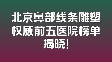 北京鼻部线条雕塑权威前五医院榜单揭晓！
