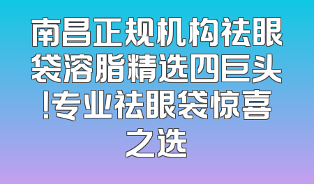 南昌正规机构祛眼袋溶脂精选四巨头！专业祛眼袋惊喜之选