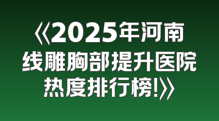 《2025年河南线雕胸部提升医院热度排行榜！》